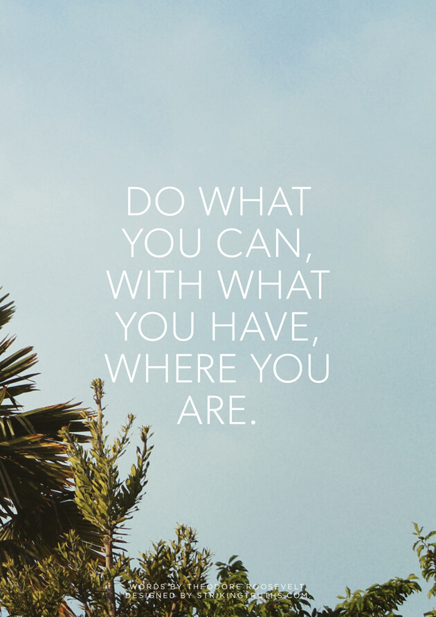 do what you can, with what you have, where you are